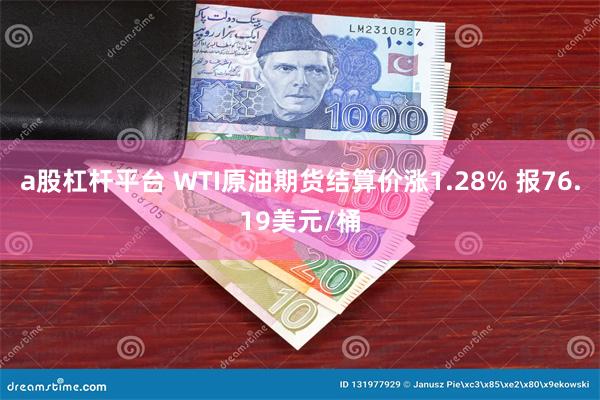 a股杠杆平台 WTI原油期货结算价涨1.28% 报76.19美元/桶