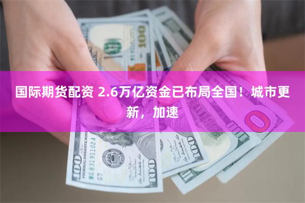 国际期货配资 2.6万亿资金已布局全国！城市更新，加速