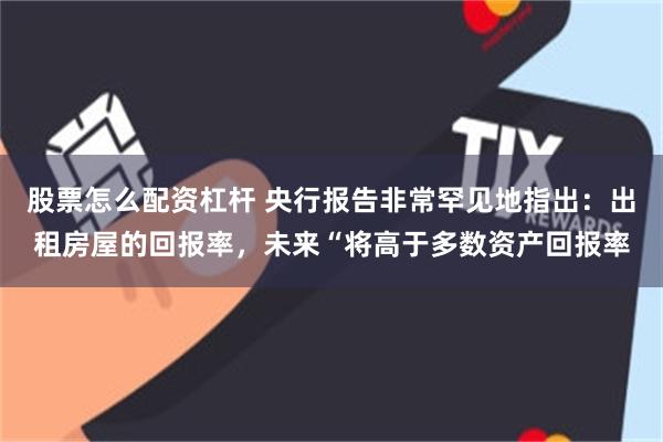 股票怎么配资杠杆 央行报告非常罕见地指出：出租房屋的回报率，未来“将高于多数资产回报率