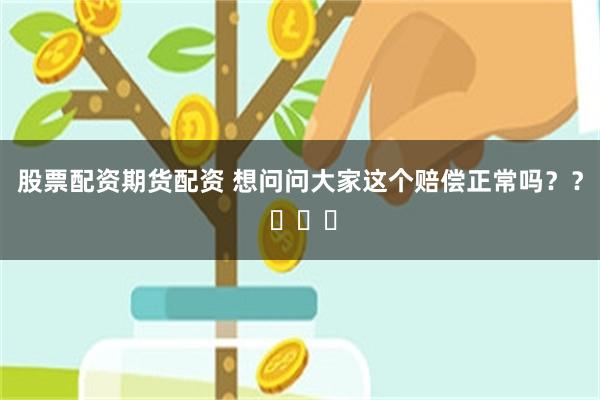 股票配资期货配资 想问问大家这个赔偿正常吗？？ ​​​