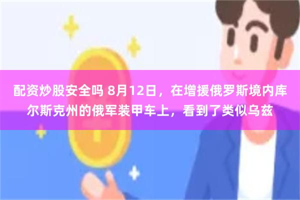 配资炒股安全吗 8月12日，在增援俄罗斯境内库尔斯克州的俄军装甲车上，看到了类似乌兹