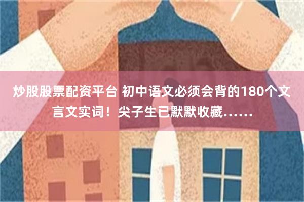 炒股股票配资平台 初中语文必须会背的180个文言文实词！尖子生已默默收藏……