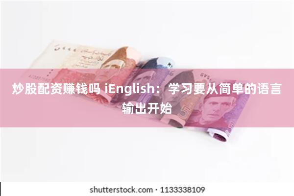 炒股配资赚钱吗 iEnglish：学习要从简单的语言输出开始