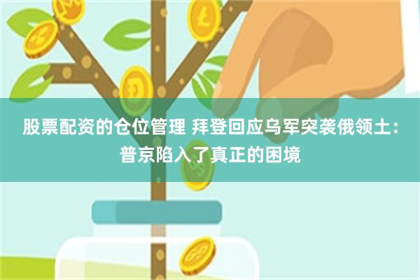 股票配资的仓位管理 拜登回应乌军突袭俄领土：普京陷入了真正的困境