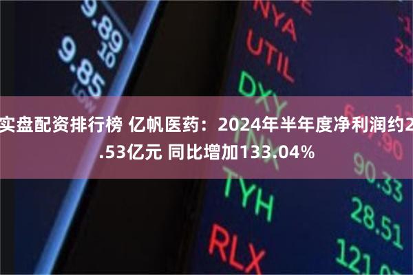 实盘配资排行榜 亿帆医药：2024年半年度净利润约2.53亿元 同比增加133.04%