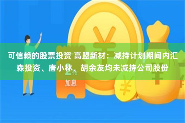 可信赖的股票投资 高盟新材：减持计划期间内汇森投资、唐小林、胡余友均未减持公司股份