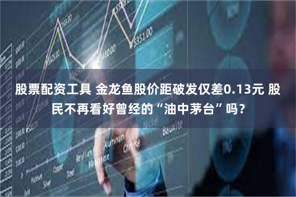 股票配资工具 金龙鱼股价距破发仅差0.13元 股民不再看好曾经的“油中茅台”吗？