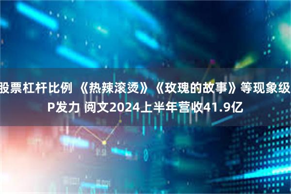 股票杠杆比例 《热辣滚烫》《玫瑰的故事》等现象级IP发力 阅文2024上半年营收41.9亿