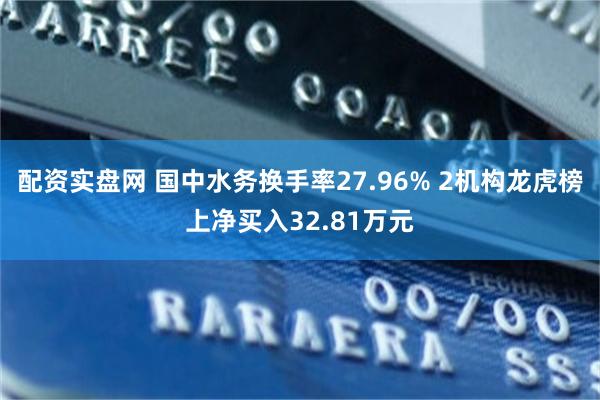 配资实盘网 国中水务换手率27.96% 2机构龙虎榜上净买入32.81万元