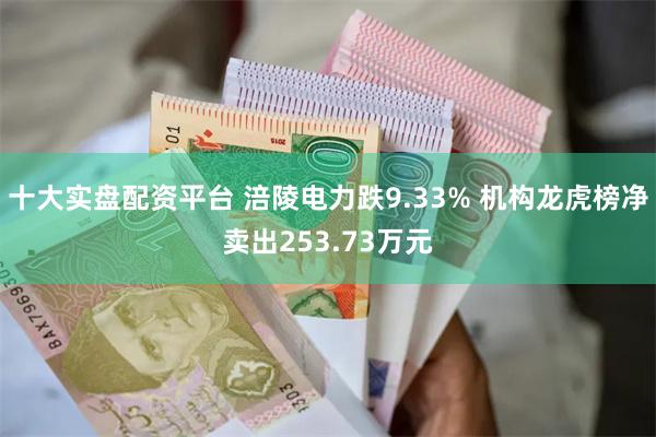 十大实盘配资平台 涪陵电力跌9.33% 机构龙虎榜净卖出253.73万元