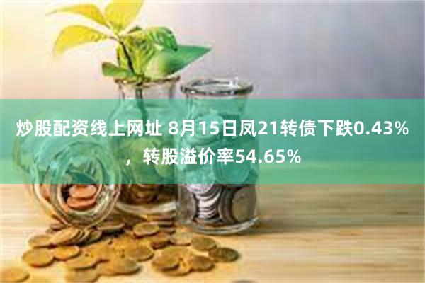 炒股配资线上网址 8月15日凤21转债下跌0.43%，转股溢价率54.65%