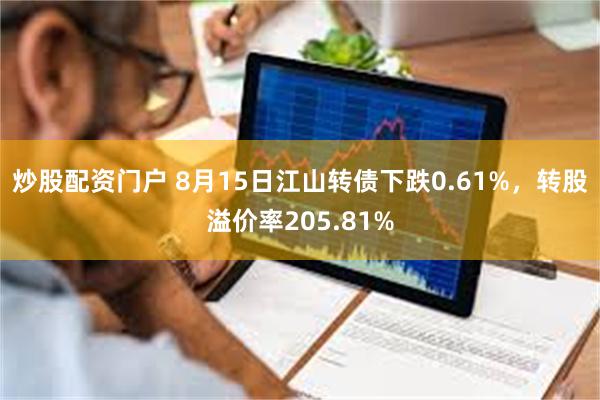 炒股配资门户 8月15日江山转债下跌0.61%，转股溢价率205.81%