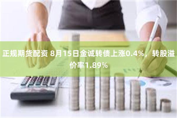 正规期货配资 8月15日金诚转债上涨0.4%，转股溢价率1.89%