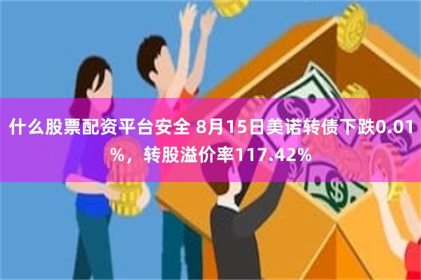 什么股票配资平台安全 8月15日美诺转债下跌0.01%，转股溢价率117.42%