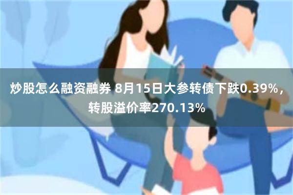 炒股怎么融资融券 8月15日大参转债下跌0.39%，转股溢价率270.13%