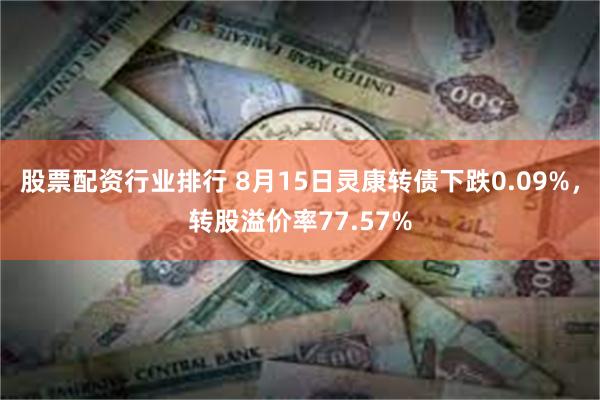 股票配资行业排行 8月15日灵康转债下跌0.09%，转股溢价率77.57%