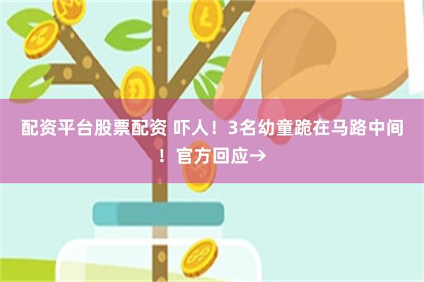 配资平台股票配资 吓人！3名幼童跪在马路中间！官方回应→