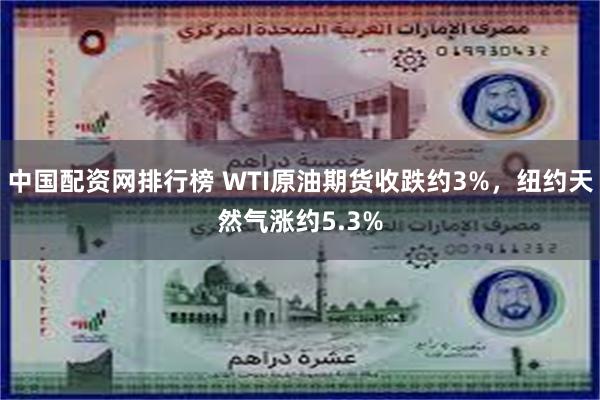 中国配资网排行榜 WTI原油期货收跌约3%，纽约天然气涨约5.3%