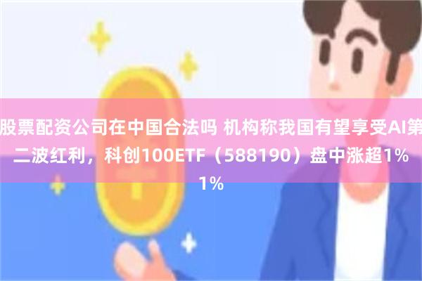 股票配资公司在中国合法吗 机构称我国有望享受AI第二波红利，科创100ETF（588190）盘中涨超1%