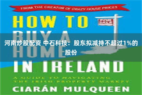 河南炒股配资 中石科技：股东拟减持不超过1%的股份