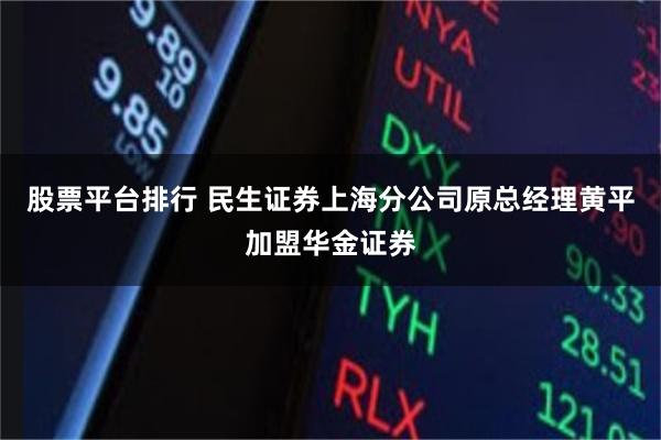 股票平台排行 民生证券上海分公司原总经理黄平加盟华金证券