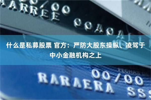 什么是私募股票 官方：严防大股东操纵、凌驾于中小金融机构之上