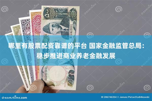 哪里有股票配资靠谱的平台 国家金融监管总局：稳步推进商业养老金融发展