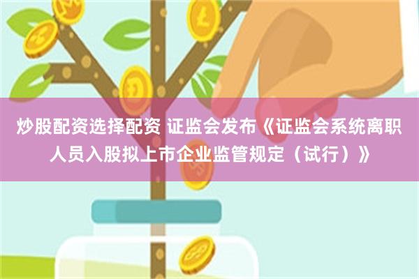 炒股配资选择配资 证监会发布《证监会系统离职人员入股拟上市企业监管规定（试行）》