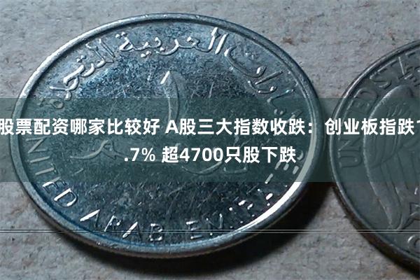 股票配资哪家比较好 A股三大指数收跌：创业板指跌1.7% 超4700只股下跌