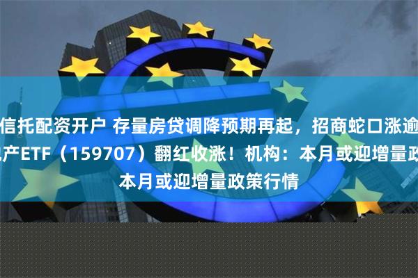 信托配资开户 存量房贷调降预期再起，招商蛇口涨逾2%，地产ETF（159707）翻红收涨！机构：本月或迎增量政策行情