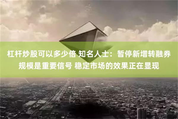 杠杆炒股可以多少倍 知名人士：暂停新增转融券规模是重要信号 稳定市场的效果正在显现