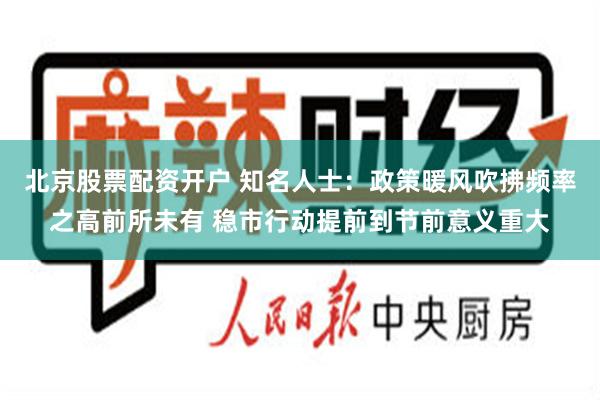 北京股票配资开户 知名人士：政策暖风吹拂频率之高前所未有 稳市行动提前到节前意义重大