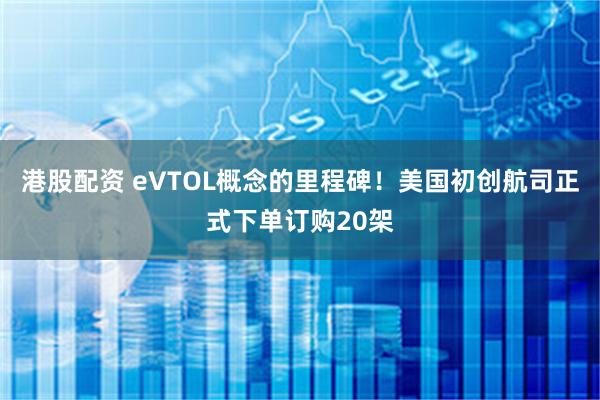 港股配资 eVTOL概念的里程碑！美国初创航司正式下单订购20架