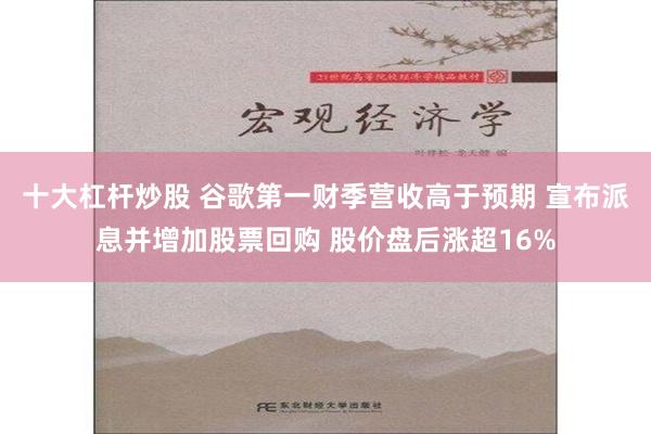 十大杠杆炒股 谷歌第一财季营收高于预期 宣布派息并增加股票回购 股价盘后涨超16%