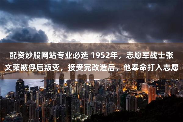 配资炒股网站专业必选 1952年，志愿军战士张文荣被俘后叛变，接受完改造后，他奉命打入志愿