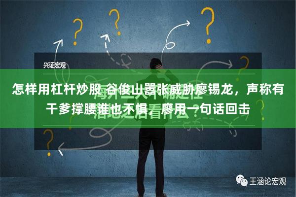 怎样用杠杆炒股 谷俊山嚣张威胁廖锡龙，声称有干爹撑腰谁也不惧，廖用一句话回击