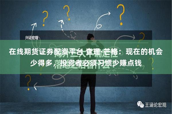 在线期货证券配资平台 查理·芒格：现在的机会少得多，投资者必须习惯少赚点钱