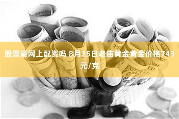 股票能网上配资吗 8月25日老庙黄金黄金价格743元/克