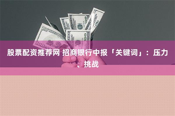 股票配资推荐网 招商银行中报「关键词」：压力、挑战