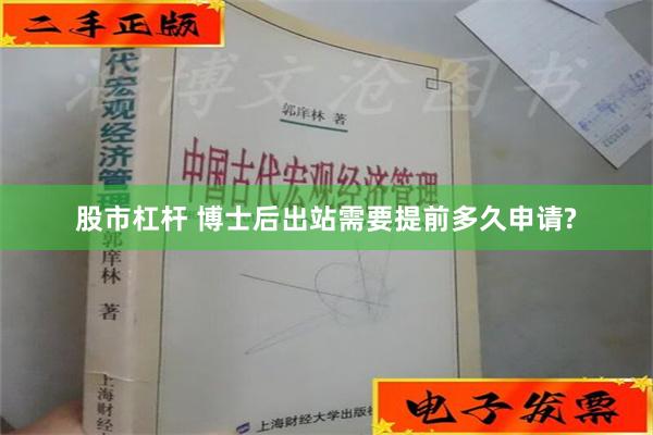 股市杠杆 博士后出站需要提前多久申请?