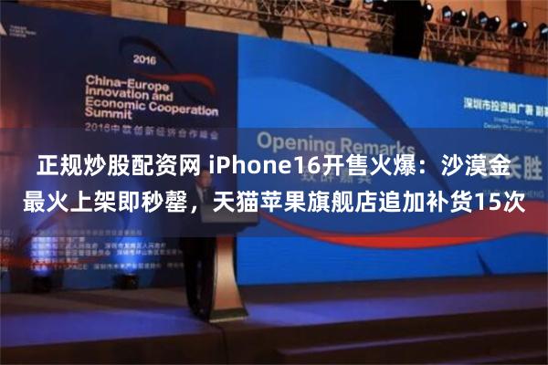 正规炒股配资网 iPhone16开售火爆：沙漠金最火上架即秒罄，天猫苹果旗舰店追加补货15次