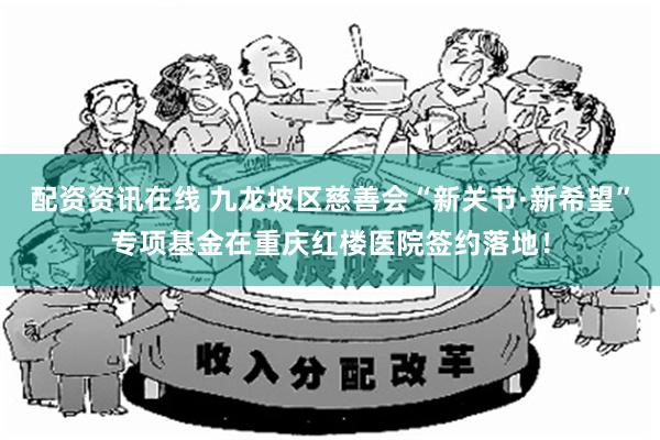 配资资讯在线 九龙坡区慈善会“新关节·新希望”专项基金在重庆红楼医院签约落地！