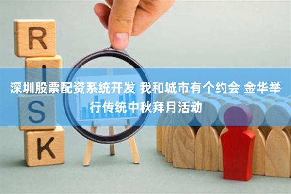 深圳股票配资系统开发 我和城市有个约会 金华举行传统中秋拜月活动