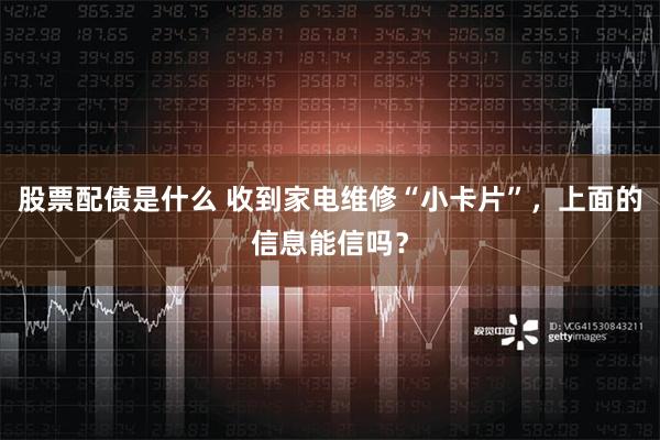 股票配债是什么 收到家电维修“小卡片”，上面的信息能信吗？