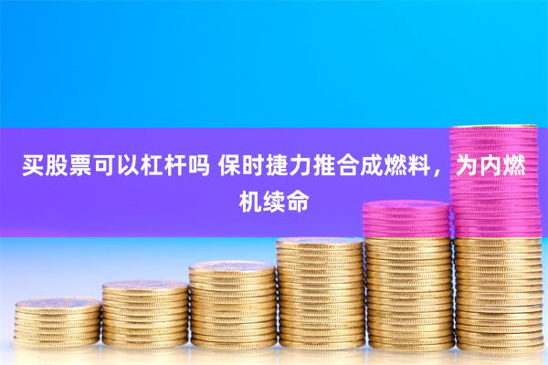 买股票可以杠杆吗 保时捷力推合成燃料，为内燃机续命