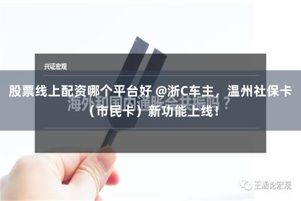 股票线上配资哪个平台好 @浙C车主，温州社保卡（市民卡）新功能上线！