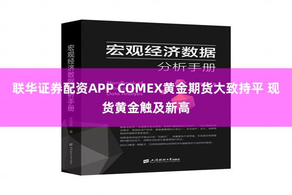 联华证券配资APP COMEX黄金期货大致持平 现货黄金触及新高