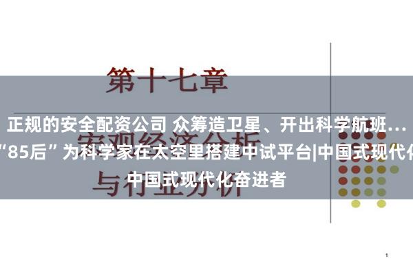 正规的安全配资公司 众筹造卫星、开出科学航班……这群“85后”为科学家在太空里搭建中试平台|中国式现代化奋进者