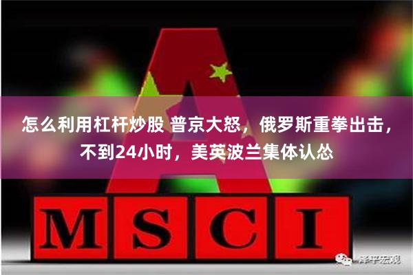 怎么利用杠杆炒股 普京大怒，俄罗斯重拳出击，不到24小时，美英波兰集体认怂