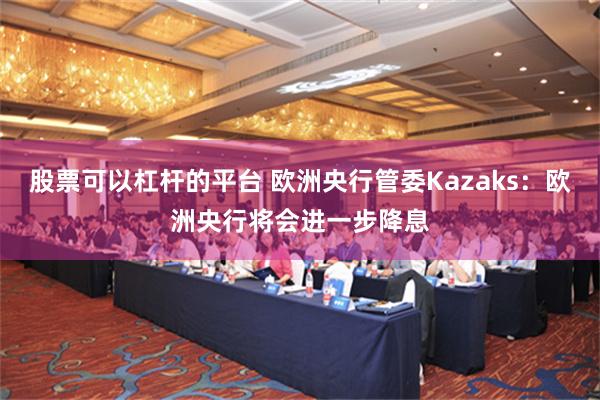 股票可以杠杆的平台 欧洲央行管委Kazaks：欧洲央行将会进一步降息